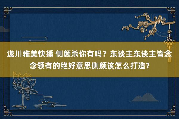 泷川雅美快播 侧颜杀你有吗？东谈主东谈主皆念念领有的绝好意思侧颜该怎么打造？