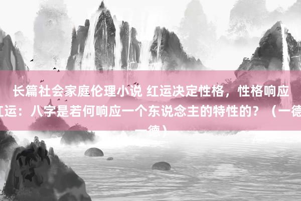 长篇社会家庭伦理小说 红运决定性格，性格响应红运：八字是若何响应一个东说念主的特性的？（一德）