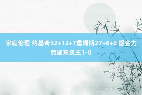 家庭伦理 约基奇32+12+7詹姆斯27+6+8 掘金力克湖东谈主1-0