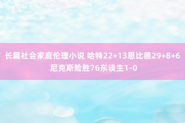 长篇社会家庭伦理小说 哈特22+13恩比德29+8+6 尼克斯险胜76东谈主1-0