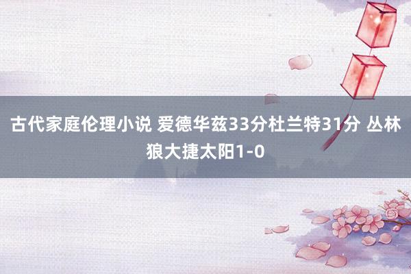 古代家庭伦理小说 爱德华兹33分杜兰特31分 丛林狼大捷太阳1-0