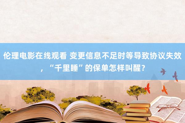 伦理电影在线观看 变更信息不足时等导致协议失效，“千里睡”的保单怎样叫醒？