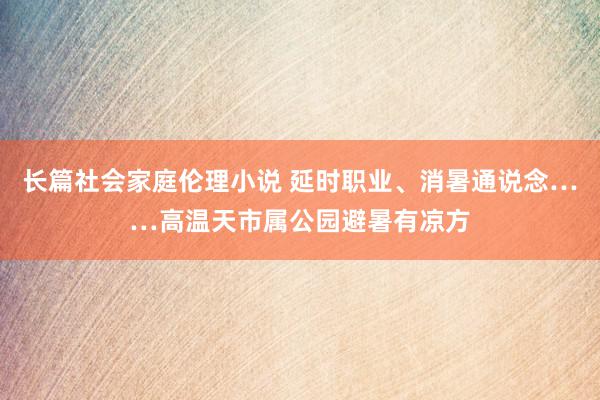 长篇社会家庭伦理小说 延时职业、消暑通说念……高温天市属公园避暑有凉方