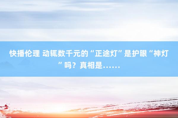 快播伦理 动辄数千元的“正途灯”是护眼“神灯”吗？真相是……