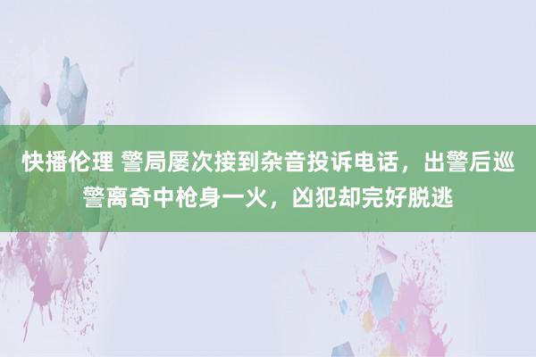 快播伦理 警局屡次接到杂音投诉电话，出警后巡警离奇中枪身一火，凶犯却完好脱逃