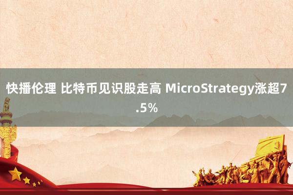 快播伦理 比特币见识股走高 MicroStrategy涨超7.5%