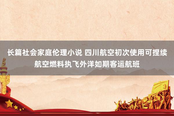 长篇社会家庭伦理小说 四川航空初次使用可捏续航空燃料执飞外洋如期客运航班