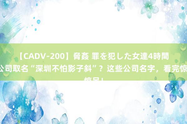 【CADV-200】脅姦 罪を犯した女達4時間 给公司取名“深圳不怕影子斜”？这些公司名字，看完惊呆！