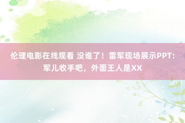 伦理电影在线观看 没谁了！雷军现场展示PPT：军儿收手吧，外面王人是XX