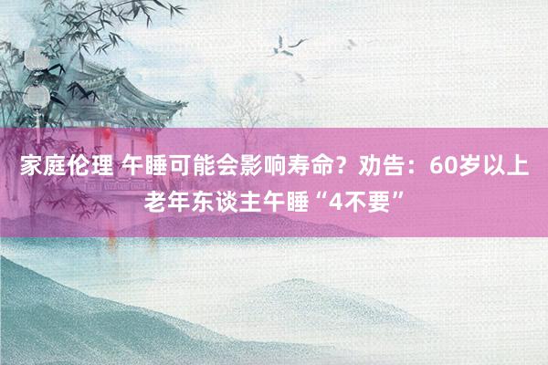 家庭伦理 午睡可能会影响寿命？劝告：60岁以上老年东谈主午睡“4不要”