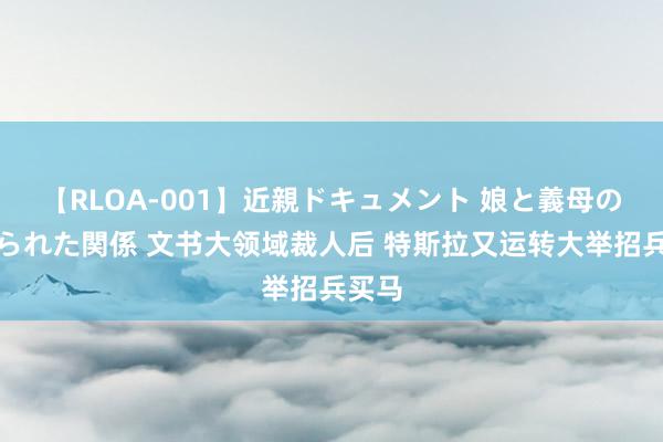 【RLOA-001】近親ドキュメント 娘と義母の禁じられた関係 文书大领域裁人后 特斯拉又运转大举招兵买马