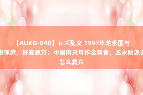 【AUKG-040】レズ乱交 1997年龙永图与好意思琢磨，好意思方：中国肉只可作念狗食，龙永图怎么复兴