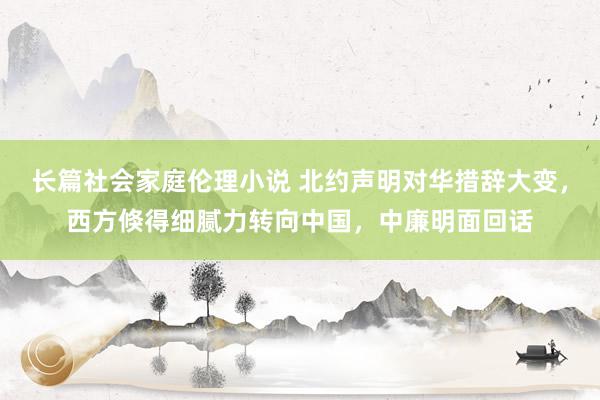 长篇社会家庭伦理小说 北约声明对华措辞大变，西方倏得细腻力转向中国，中廉明面回话