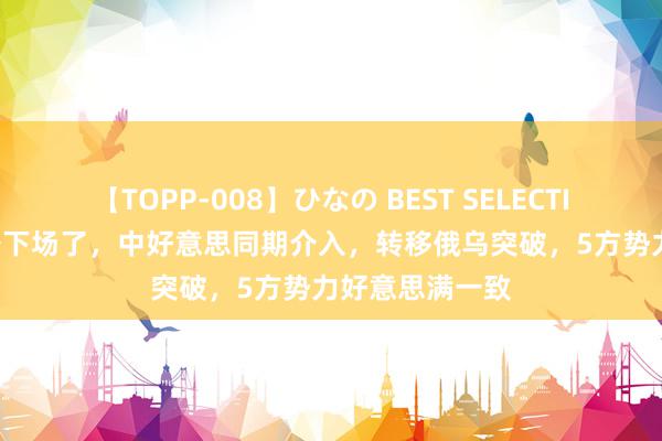 【TOPP-008】ひなの BEST SELECTION 2 大国准备下场了，中好意思同期介入，转移俄乌突破，5方势力好意思满一致