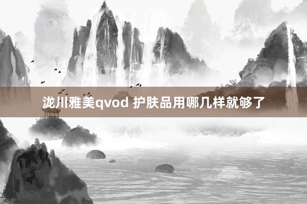 泷川雅美qvod 护肤品用哪几样就够了