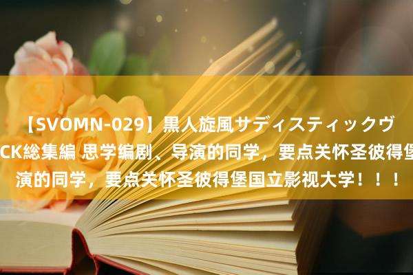 【SVOMN-029】黒人旋風サディスティックヴィレッジBLACK FUCK総集編 思学编剧、导演的同学，要点关怀圣彼得堡国立影视大学！！！