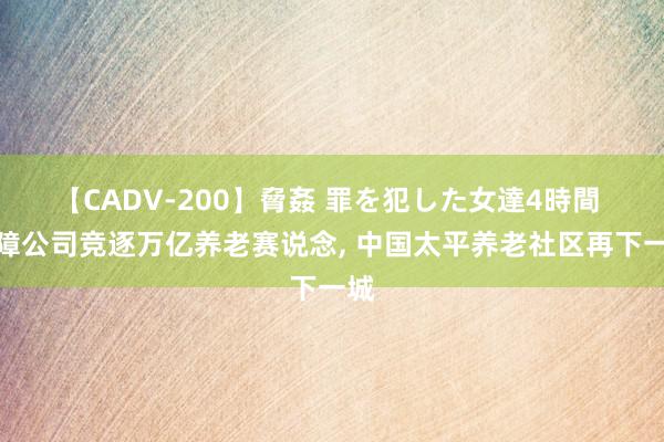 【CADV-200】脅姦 罪を犯した女達4時間 保障公司竞逐万亿养老赛说念, 中国太平养老社区再下一城