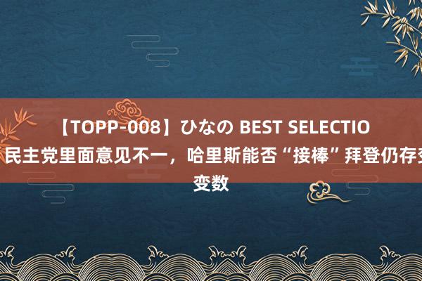 【TOPP-008】ひなの BEST SELECTION 2 民主党里面意见不一，哈里斯能否“接棒”拜登仍存变数