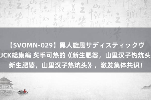 【SVOMN-029】黒人旋風サディスティックヴィレッジBLACK FUCK総集編 炙手可热的《新生肥婆，山里汉子热炕头》，激发集体共识！