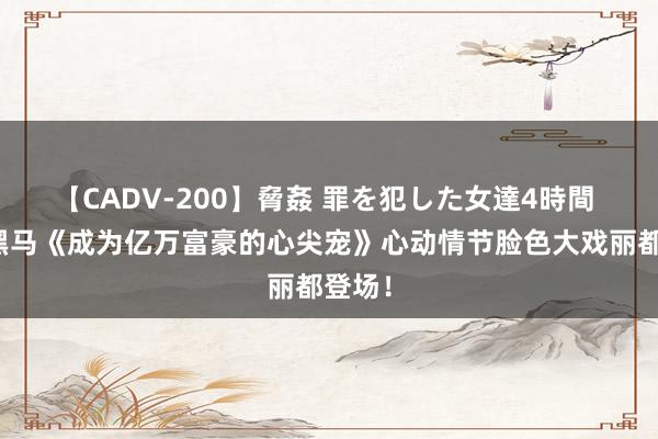 【CADV-200】脅姦 罪を犯した女達4時間 口碑黑马《成为亿万富豪的心尖宠》心动情节脸色大戏丽都登场！