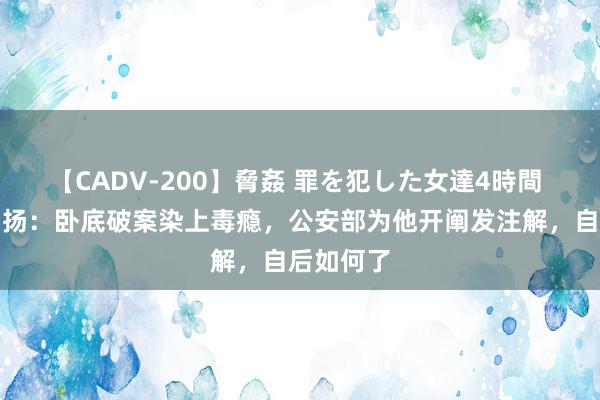 【CADV-200】脅姦 罪を犯した女達4時間 刑警宋名扬：卧底破案染上毒瘾，公安部为他开阐发注解，自后如何了