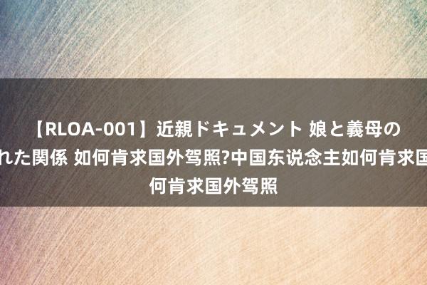 【RLOA-001】近親ドキュメント 娘と義母の禁じられた関係 如何肯求国外驾照?中国东说念主如何肯求国外驾照