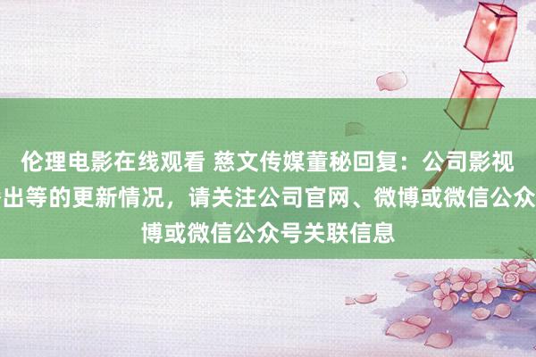 伦理电影在线观看 慈文传媒董秘回复：公司影视项陌坐蓐播出等的更新情况，请关注公司官网、微博或微信公众号关联信息