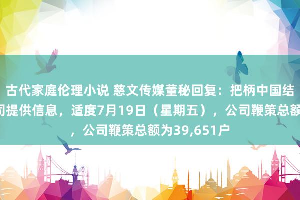 古代家庭伦理小说 慈文传媒董秘回复：把柄中国结算深圳分公司提供信息，适度7月19日（星期五），公司鞭策总额为39,651户