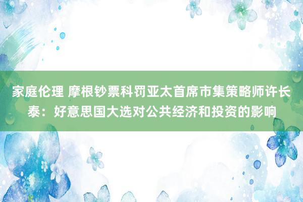 家庭伦理 摩根钞票科罚亚太首席市集策略师许长泰：好意思国大选对公共经济和投资的影响