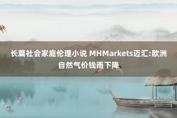 长篇社会家庭伦理小说 MHMarkets迈汇:欧洲自然气价钱而下降