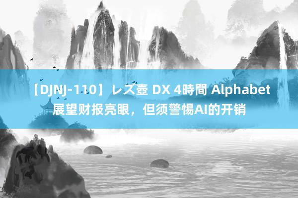 【DJNJ-110】レズ壺 DX 4時間 Alphabet展望财报亮眼，但须警惕AI的开销