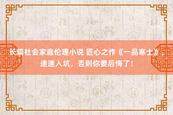 长篇社会家庭伦理小说 匠心之作《一品寒士》，速速入坑，否则你要后悔了！