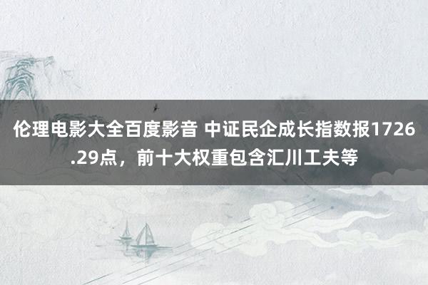 伦理电影大全百度影音 中证民企成长指数报1726.29点，前十大权重包含汇川工夫等