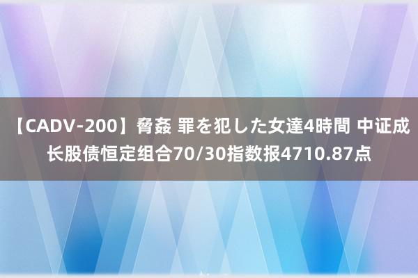 【CADV-200】脅姦 罪を犯した女達4時間 中证成长股债恒定组合70/30指数报4710.87点