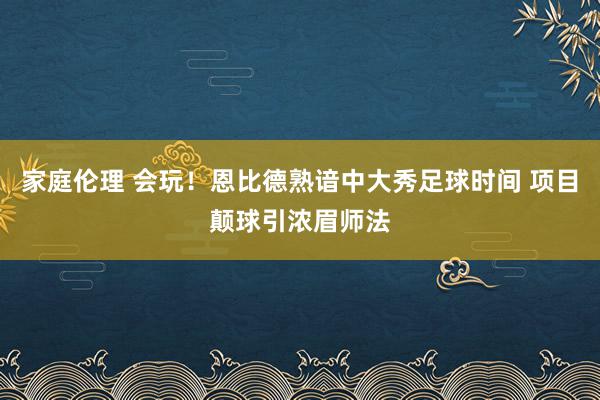 家庭伦理 会玩！恩比德熟谙中大秀足球时间 项目颠球引浓眉师法