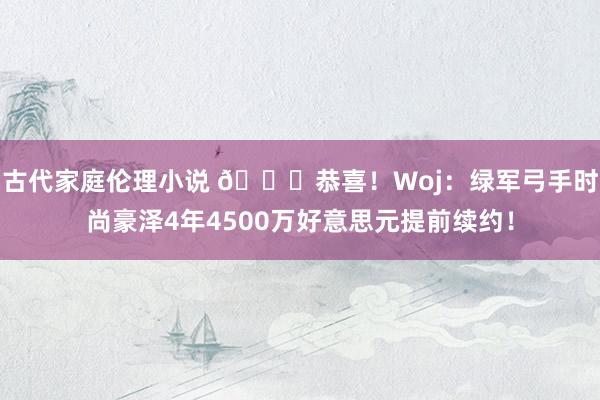 古代家庭伦理小说 👏恭喜！Woj：绿军弓手时尚豪泽4年4500万好意思元提前续约！