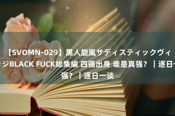 【SVOMN-029】黒人旋風サディスティックヴィレッジBLACK FUCK総集編 四强出身 谁是真强？｜逐日一谈