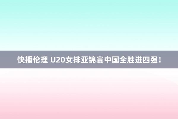 快播伦理 U20女排亚锦赛中国全胜进四强！