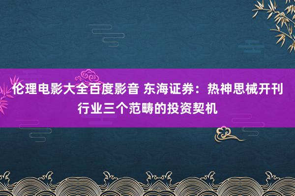 伦理电影大全百度影音 东海证券：热神思械开刊行业三个范畴的投资契机