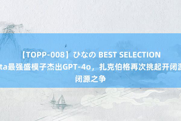 【TOPP-008】ひなの BEST SELECTION 2 Meta最强盛模子杰出GPT-4o，扎克伯格再次挑起开闭源之争