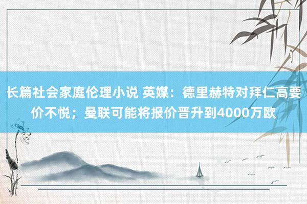 长篇社会家庭伦理小说 英媒：德里赫特对拜仁高要价不悦；曼联可能将报价晋升到4000万欧