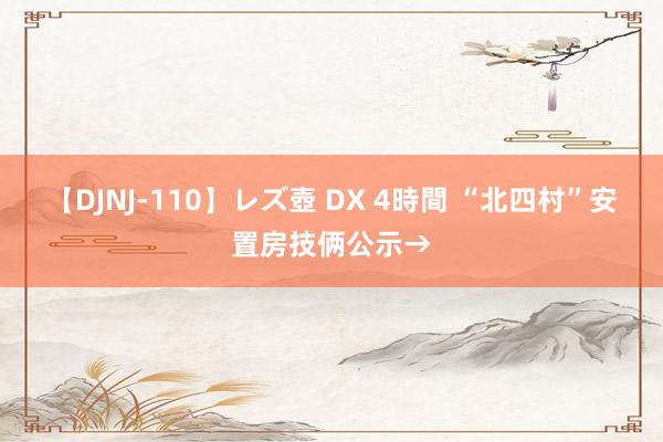 【DJNJ-110】レズ壺 DX 4時間 “北四村”安置房技俩公示→