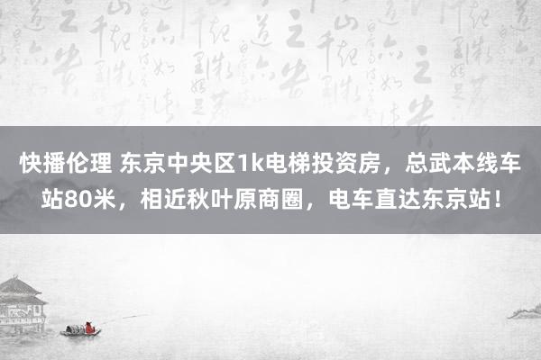 快播伦理 东京中央区1k电梯投资房，总武本线车站80米，相近秋叶原商圈，电车直达东京站！