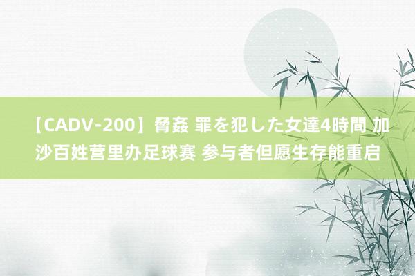 【CADV-200】脅姦 罪を犯した女達4時間 加沙百姓营里办足球赛 参与者但愿生存能重启