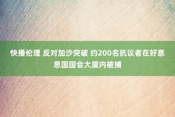 快播伦理 反对加沙突破 约200名抗议者在好意思国国会大厦内被捕