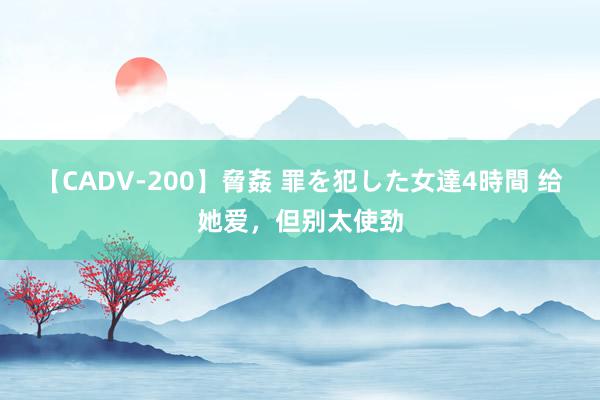 【CADV-200】脅姦 罪を犯した女達4時間 给她爱，但别太使劲