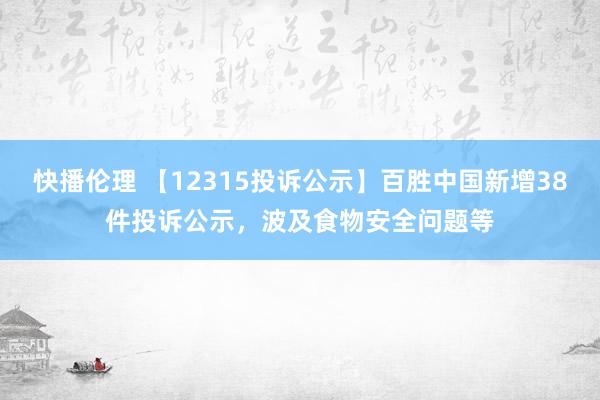 快播伦理 【12315投诉公示】百胜中国新增38件投诉公示，波及食物安全问题等