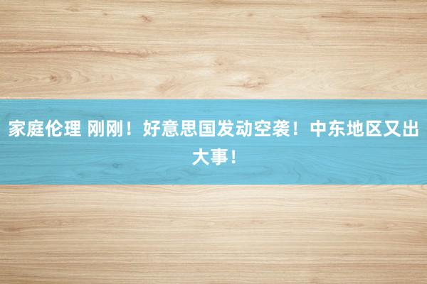 家庭伦理 刚刚！好意思国发动空袭！中东地区又出大事！