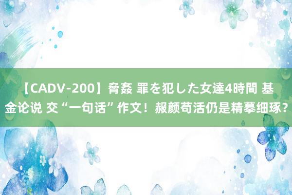 【CADV-200】脅姦 罪を犯した女達4時間 基金论说 交“一句话”作文！赧颜苟活仍是精摹细琢？