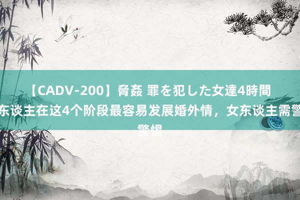 【CADV-200】脅姦 罪を犯した女達4時間 男东谈主在这4个阶段最容易发展婚外情，女东谈主需警惕